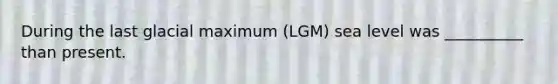 During the last glacial maximum (LGM) sea level was __________ than present.