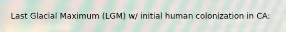 Last Glacial Maximum (LGM) w/ initial human colonization in CA: