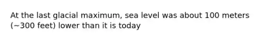 At the last glacial maximum, sea level was about 100 meters (~300 feet) lower than it is today