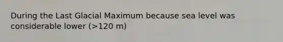 During the Last Glacial Maximum because sea level was considerable lower (>120 m)