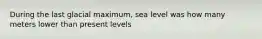 During the last glacial maximum, sea level was how many meters lower than present levels