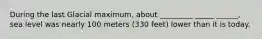 During the last Glacial maximum, about _________ _____ ______, sea level was nearly 100 meters (330 feet) lower than it is today.