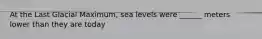 At the Last Glacial Maximum, sea levels were ______ meters lower than they are today