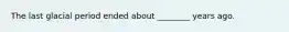 The last glacial period ended about ________ years ago.