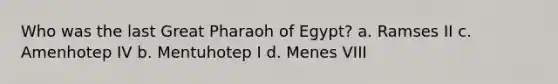 Who was the last Great Pharaoh of Egypt? a. Ramses II c. Amenhotep IV b. Mentuhotep I d. Menes VIII