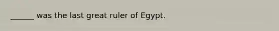 ______ was the last great ruler of Egypt.