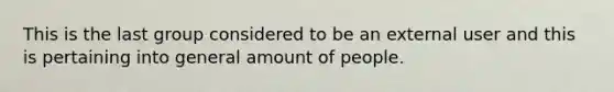 This is the last group considered to be an external user and this is pertaining into general amount of people.