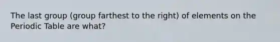 The last group (group farthest to the right) of elements on the Periodic Table are what?