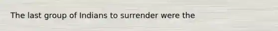 The last group of Indians to surrender were the