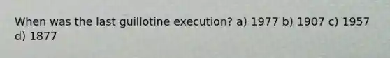 When was the last guillotine execution? a) 1977 b) 1907 c) 1957 d) 1877