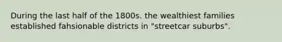 During the last half of the 1800s. the wealthiest families established fahsionable districts in "streetcar suburbs".