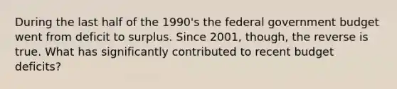 During the last half of the 1990's the federal government budget went from deficit to surplus. Since 2001, though, the reverse is true. What has significantly contributed to recent budget deficits?