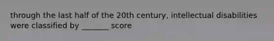 through the last half of the 20th century, intellectual disabilities were classified by _______ score