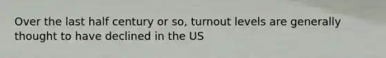 Over the last half century or so, turnout levels are generally thought to have declined in the US