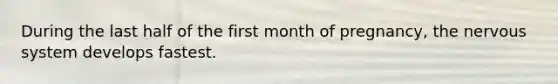 During the last half of the first month of pregnancy, the nervous system develops fastest.