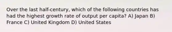 Over the last half-century, which of the following countries has had the highest growth rate of output per capita? A) Japan B) France C) United Kingdom D) United States