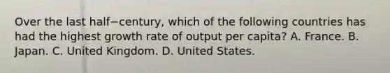 Over the last half−​century, which of the following countries has had the highest growth rate of output per​ capita? A. France. B. Japan. C. United Kingdom. D. United States.