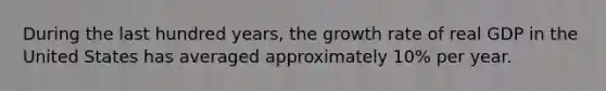 During the last hundred years, the growth rate of real GDP in the United States has averaged approximately 10% per year.