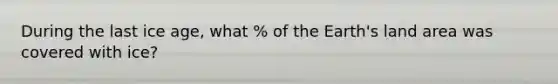 During the last ice age, what % of the Earth's land area was covered with ice?