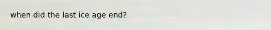 when did the last ice age end?
