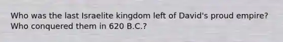 Who was the last Israelite kingdom left of David's proud empire?Who conquered them in 620 B.C.?