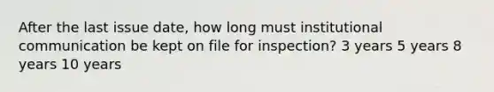 After the last issue date, how long must institutional communication be kept on file for inspection? 3 years 5 years 8 years 10 years