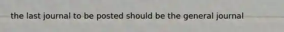 the last journal to be posted should be the general journal