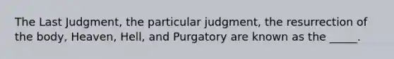 The Last Judgment, the particular judgment, the resurrection of the body, Heaven, Hell, and Purgatory are known as the _____.