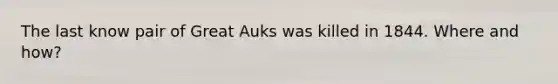 The last know pair of Great Auks was killed in 1844. Where and how?