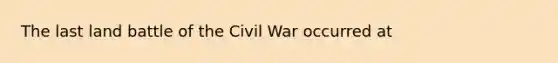 The last land battle of the Civil War occurred at