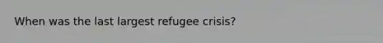 When was the last largest refugee crisis?