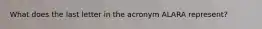 What does the last letter in the acronym ALARA represent?