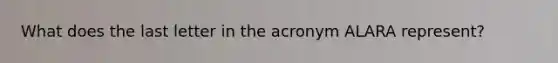 What does the last letter in the acronym ALARA represent?