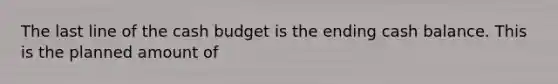 The last line of the cash budget is the ending cash balance. This is the planned amount of