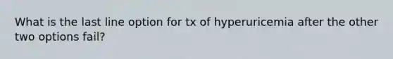 What is the last line option for tx of hyperuricemia after the other two options fail?