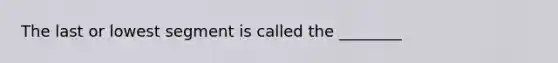 The last or lowest segment is called the ________