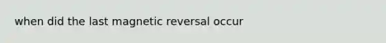 when did the last magnetic reversal occur