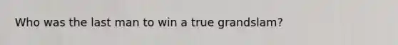 Who was the last man to win a true grandslam?