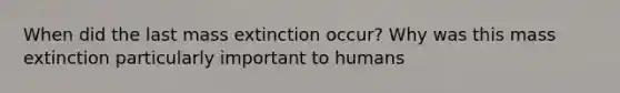 When did the last mass extinction occur? Why was this mass extinction particularly important to humans