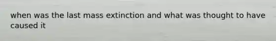 when was the last mass extinction and what was thought to have caused it