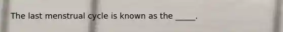 The last menstrual cycle is known as the _____.