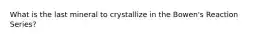 What is the last mineral to crystallize in the Bowen's Reaction Series?