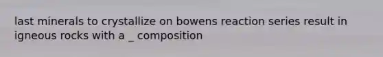 last minerals to crystallize on bowens reaction series result in igneous rocks with a _ composition