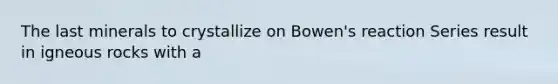 The last minerals to crystallize on Bowen's reaction Series result in igneous rocks with a