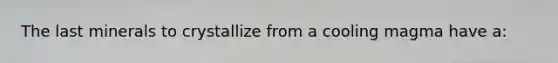 The last minerals to crystallize from a cooling magma have a: