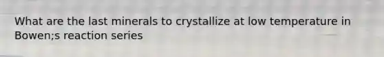 What are the last minerals to crystallize at low temperature in Bowen;s reaction series