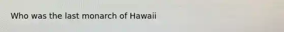 Who was the last monarch of Hawaii