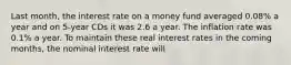 Last month, the interest rate on a money fund averaged 0.08% a year and on 5-year CDs it was 2.6 a year. The inflation rate was 0.1% a year. To maintain these real interest rates in the coming months, the nominal interest rate will