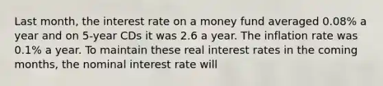 Last month, the interest rate on a money fund averaged 0.08% a year and on 5-year CDs it was 2.6 a year. The inflation rate was 0.1% a year. To maintain these real interest rates in the coming months, the nominal interest rate will