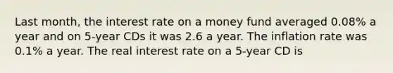 Last month, the interest rate on a money fund averaged 0.08% a year and on 5-year CDs it was 2.6 a year. The inflation rate was 0.1% a year. The real interest rate on a 5-year CD is